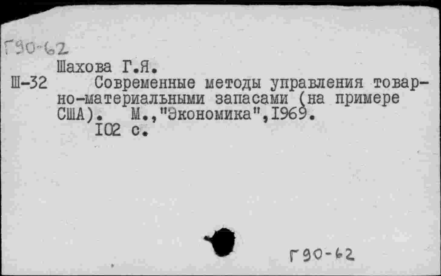 ﻿Г90-(о2
Шахова Г.Я.
Ш-32 Современные методы управления товарно-материальными запасами (на примере США), М.,"Экономика",1969.
102 с.
